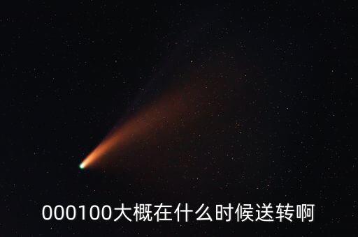 000100大概在什么時候送轉(zhuǎn)啊