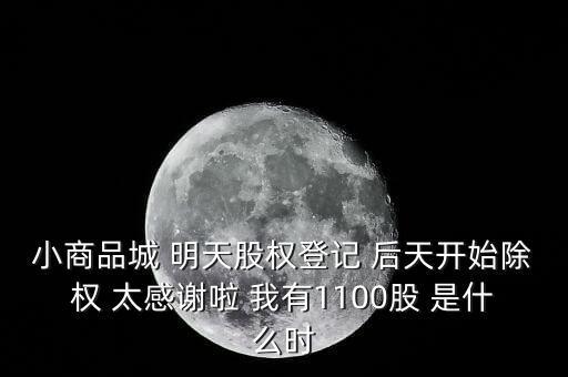 小商品城 明天股權(quán)登記 后天開始除權(quán) 太感謝啦 我有1100股 是什么時(shí)