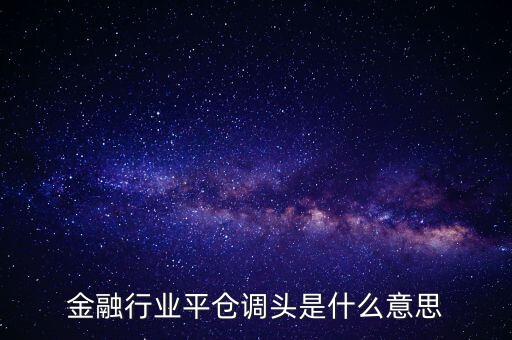 銀行調頭是什么意思，金融行業(yè)平倉調頭是什么意思