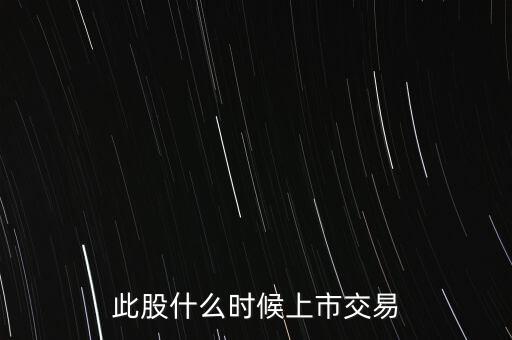 此股什么時候上市交易