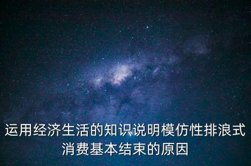 什么叫模仿型排浪式消費，運用經(jīng)濟生活的知識說明模仿性排浪式消費基本結(jié)束的原因