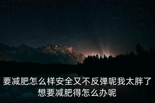 什么是三七反彈，要減肥怎么樣安全又不反彈呢我太胖了想要減肥得怎么辦呢