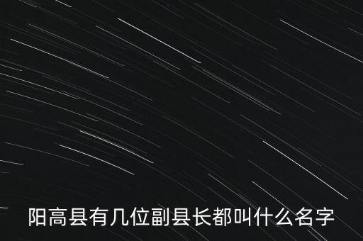 陽(yáng)高縣有幾位副縣長(zhǎng)都叫什么名字