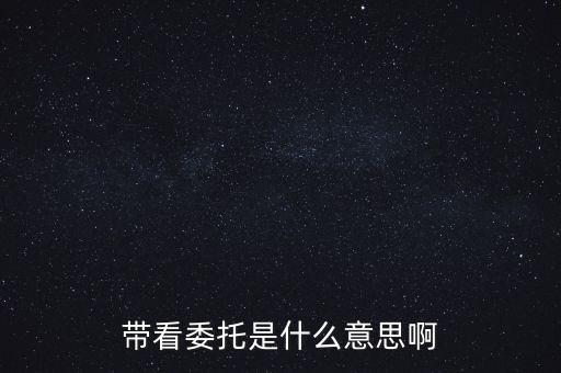 好屋中國帶看什么意思，帶看委托是什么意思啊