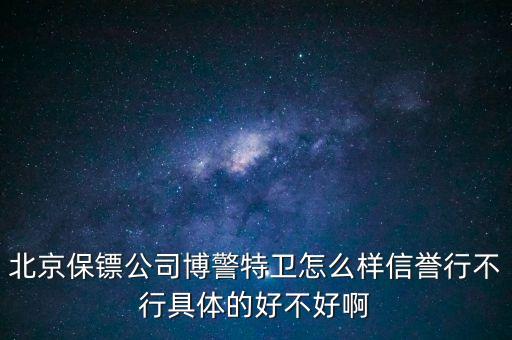 博警特衛(wèi)出來什么水平，北京保鏢公司博警特衛(wèi)怎么樣信譽(yù)行不行具體的好不好啊