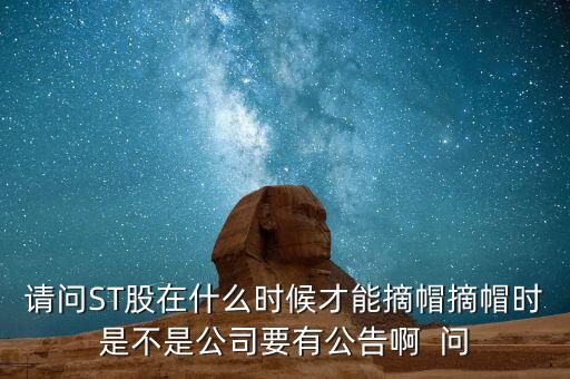 請(qǐng)問(wèn)ST股在什么時(shí)候才能摘帽摘帽時(shí)是不是公司要有公告啊  問(wèn)