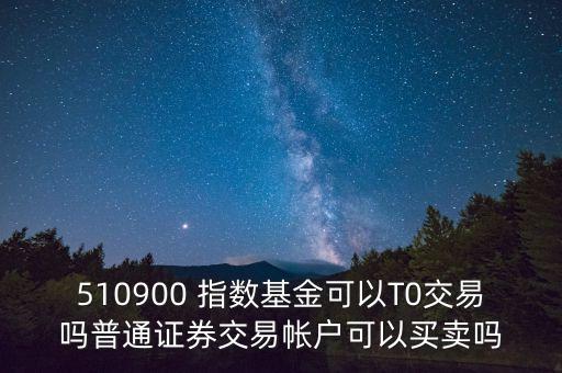 510900跟蹤什么指數(shù)，510900 指數(shù)基金可以T0交易嗎普通證券交易帳戶可以買賣嗎