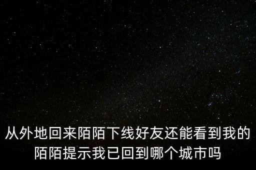 從外地回來陌陌下線好友還能看到我的陌陌提示我已回到哪個城市嗎