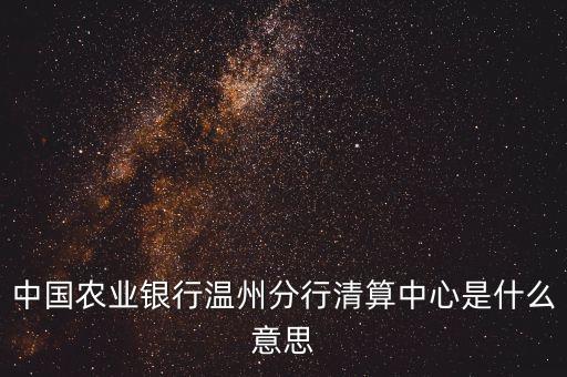 中國農(nóng)業(yè)銀行溫州分行清算中心是什么意思