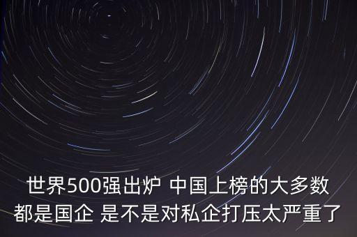 世界500強出爐 中國上榜的大多數(shù)都是國企 是不是對私企打壓太嚴重了