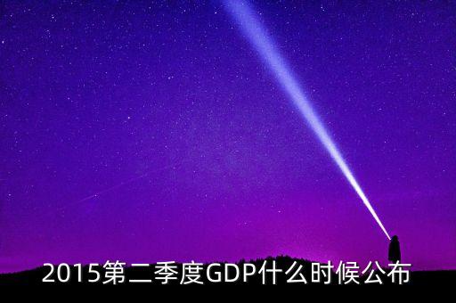 2015gdp什么時間公布，2015第二季度GDP什么時候公布