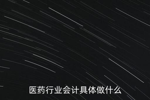 醫(yī)藥行業(yè)會計具體做什么