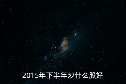 2015年下半年炒什么股好