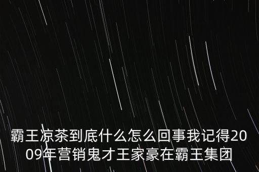 霸王涼茶到底什么怎么回事我記得2009年營銷鬼才王家豪在霸王集團