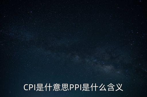 什么是cpi什么是ppi，CPI和PPI分別是什么意思