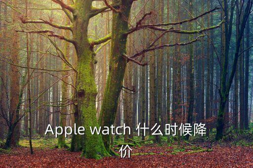 iwatch什么時(shí)候降價(jià)，Apple watch 什么時(shí)候降價(jià)