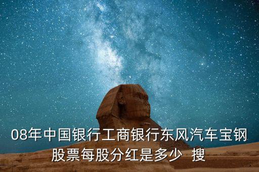 東風(fēng)汽車什么時候分紅，08年中國銀行工商銀行東風(fēng)汽車寶鋼股票每股分紅是多少  搜