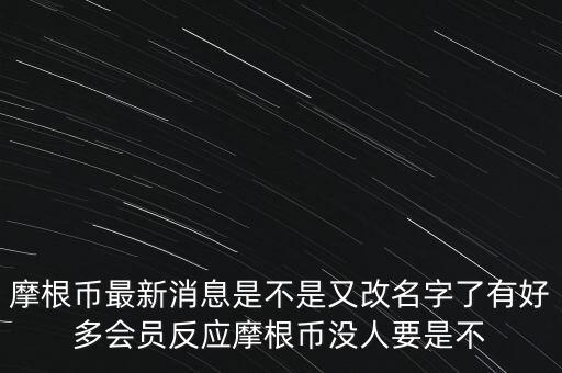 摩根幣最新消息是不是又改名字了有好多會(huì)員反應(yīng)摩根幣沒人要是不