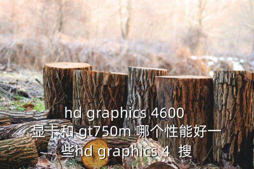 hd graphics 4600 顯卡和 gt750m 哪個(gè)性能好一些hd graphics 4  搜