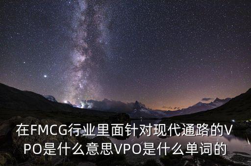 在FMCG行業(yè)里面針對現代通路的VPO是什么意思VPO是什么單詞的