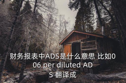 財務(wù)報表中ADS是什么意思 比如006 per diluted ADS 翻譯成