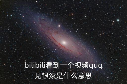 見銀滾什么意思，bilibili看到一個(gè)視頻quq見銀滾是什么意思