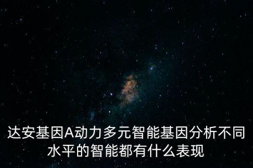 達(dá)安基因A動(dòng)力多元智能基因分析不同水平的智能都有什么表現(xiàn)