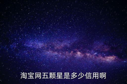 阿里的交易是5顆星是什么等級，淘寶網五顆星是多少信用啊