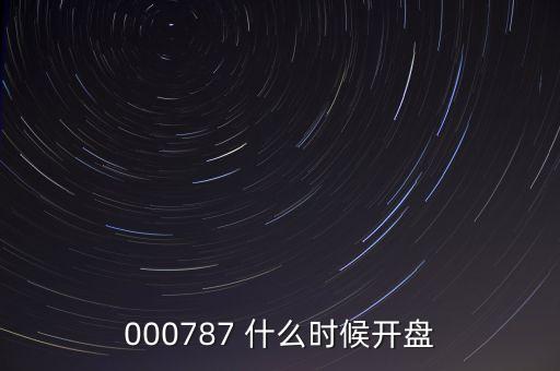 時代萬恒什么時候開盤，000787 什么時候開盤