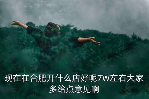 在合肥七萬做什么買賣，如果你有7萬塊現(xiàn)在能做個什么小生意