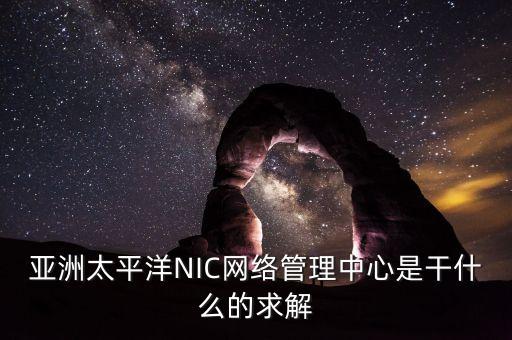 亞洲太平洋NIC網(wǎng)絡(luò)管理中心是干什么的求解