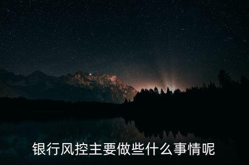 銀行風(fēng)控主要做什么，銀行風(fēng)控主要做些什么事情呢