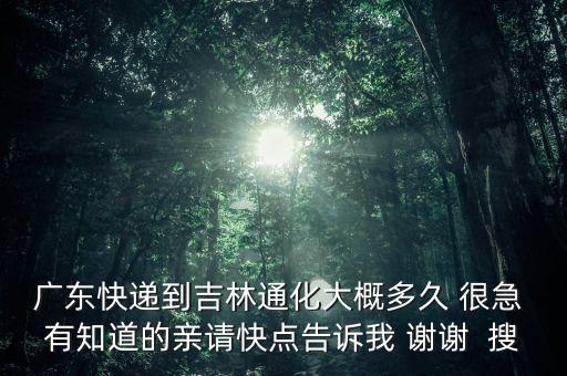 廣東快遞到吉林通化大概多久 很急 有知道的親請(qǐng)快點(diǎn)告訴我 謝謝  搜