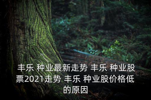  豐樂(lè) 種業(yè)最新走勢(shì) 豐樂(lè) 種業(yè)股票2021走勢(shì) 豐樂(lè) 種業(yè)股價(jià)格低的原因