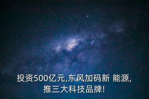 投資500億元,東風加碼新 能源,推三大科技品牌!