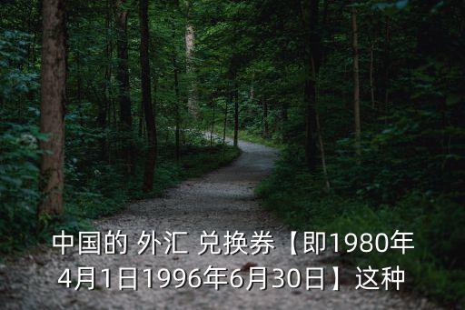 中國的 外匯 兌換券【即1980年4月1日1996年6月30日】這種