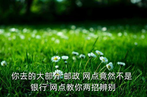 你去的大部分 郵政 網(wǎng)點(diǎn)竟然不是 銀行 網(wǎng)點(diǎn)教你兩招辨別