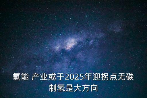 氫能 產(chǎn)業(yè)或于2025年迎拐點無碳制氫是大方向