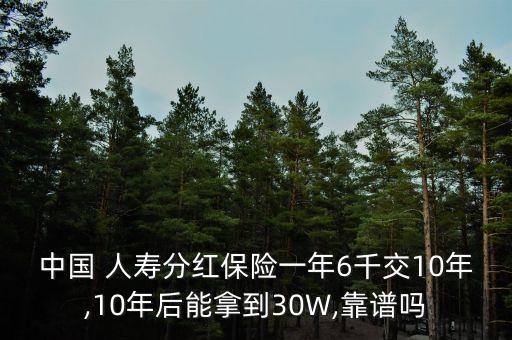 中國 人壽分紅保險一年6千交10年,10年后能拿到30W,靠譜嗎