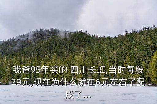 我爸95年買的 四川長虹,當(dāng)時每股29元,現(xiàn)在為什么就在6元左右了配股了...