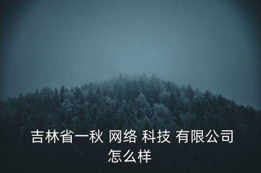  吉林省一秋 網(wǎng)絡 科技 有限公司怎么樣