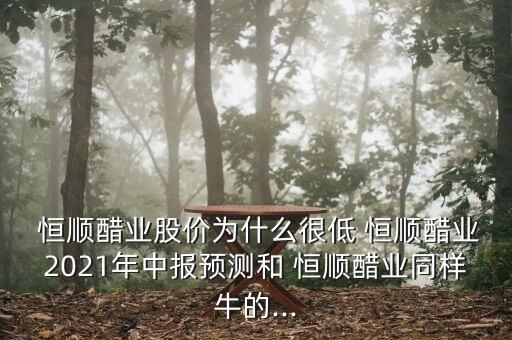  恒順醋業(yè)股價(jià)為什么很低 恒順醋業(yè)2021年中報(bào)預(yù)測(cè)和 恒順醋業(yè)同樣牛的...