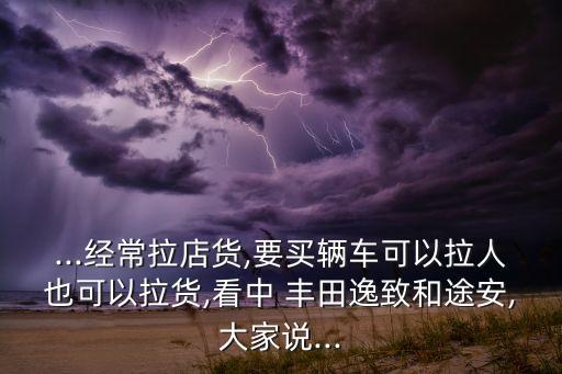 ...經(jīng)常拉店貨,要買輛車可以拉人也可以拉貨,看中 豐田逸致和途安,大家說(shuō)...