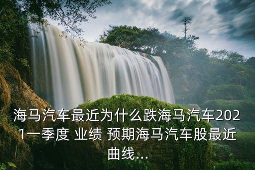 海馬汽車最近為什么跌海馬汽車2021一季度 業(yè)績 預期海馬汽車股最近曲線...