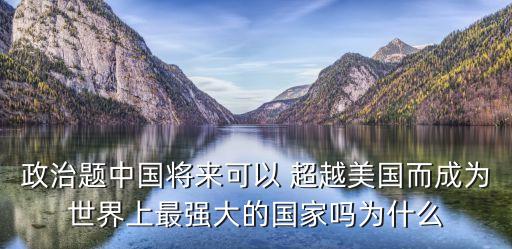 政治題中國(guó)將來可以 超越美國(guó)而成為世界上最強(qiáng)大的國(guó)家嗎為什么