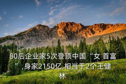 80后企業(yè)家5次登頂中國“女 首富”,身家2150億,相當(dāng)于2個王健林