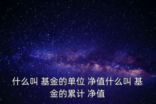 什么叫 基金的單位 凈值什么叫 基金的累計(jì) 凈值