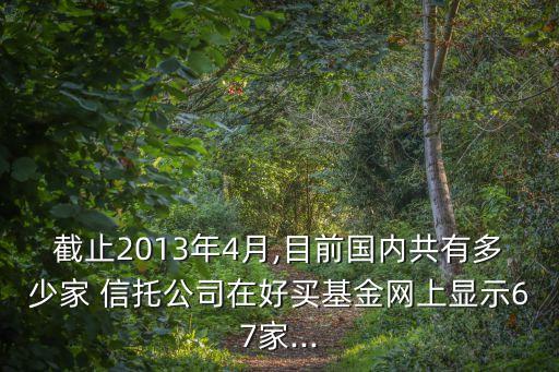 截止2013年4月,目前國(guó)內(nèi)共有多少家 信托公司在好買基金網(wǎng)上顯示67家...