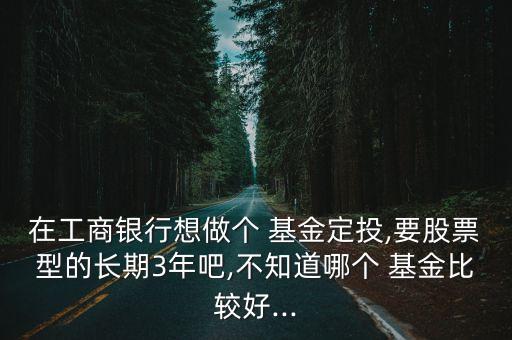 在工商銀行想做個(gè) 基金定投,要股票型的長期3年吧,不知道哪個(gè) 基金比較好...