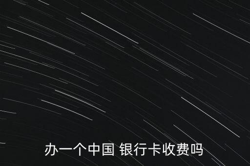 辦一個中國 銀行卡收費(fèi)嗎